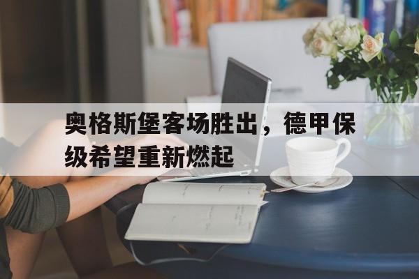 关于奥格斯堡客场胜出，德甲保级希望重新燃起的信息