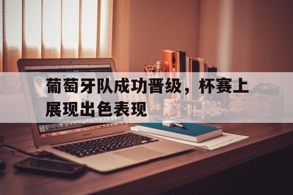 葡萄牙队成功晋级，杯赛上展现出色表现的简单介绍