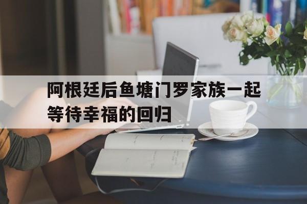 阿根廷后鱼塘门罗家族一起等待幸福的回归的简单介绍