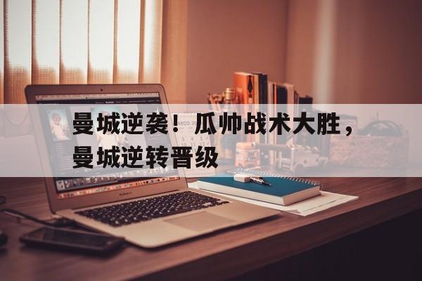 曼城逆袭！瓜帅战术大胜，曼城逆转晋级