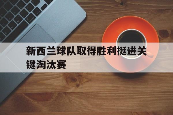 包含新西兰球队取得胜利挺进关键淘汰赛的词条