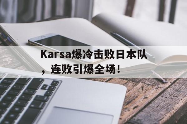 关于Karsa爆冷击败日本队，连败引爆全场！的信息